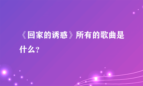 《回家的诱惑》所有的歌曲是什么？