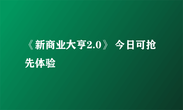 《新商业大亨2.0》 今日可抢先体验