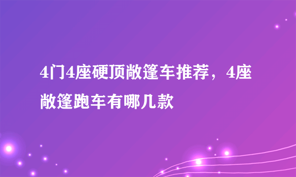 4门4座硬顶敞篷车推荐，4座敞篷跑车有哪几款