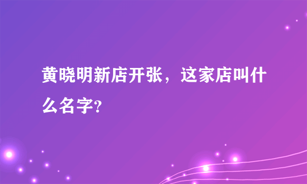 黄晓明新店开张，这家店叫什么名字？