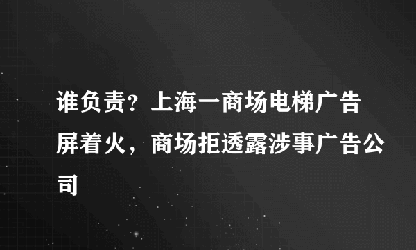 谁负责？上海一商场电梯广告屏着火，商场拒透露涉事广告公司