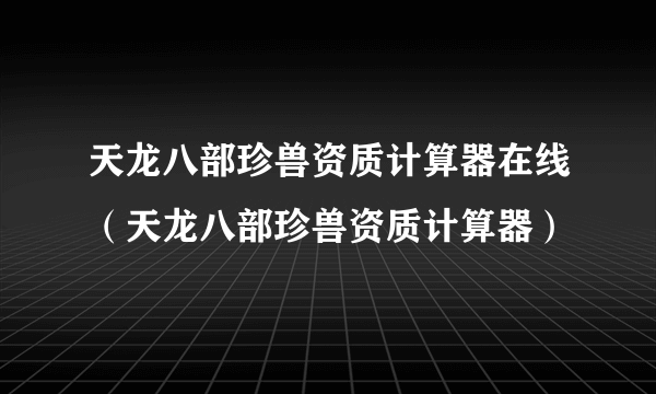 天龙八部珍兽资质计算器在线（天龙八部珍兽资质计算器）