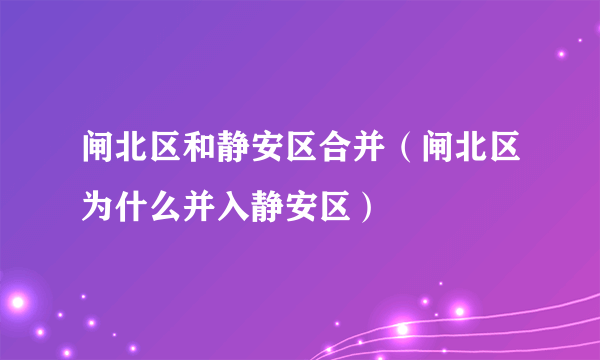 闸北区和静安区合并（闸北区为什么并入静安区）