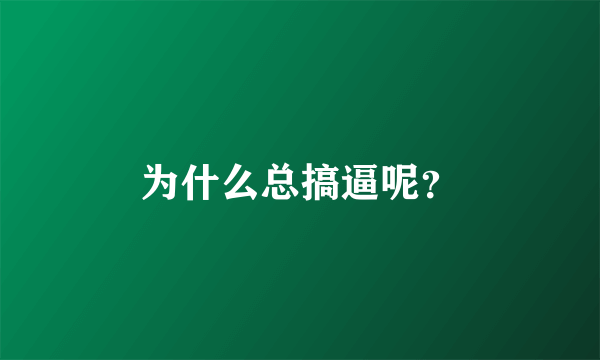 为什么总搞逼呢？