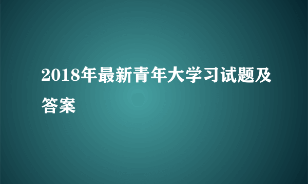 2018年最新青年大学习试题及答案