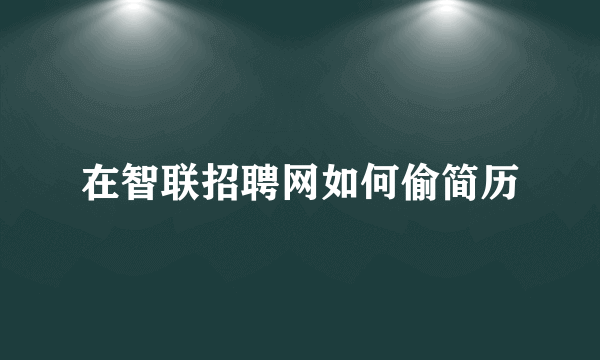 在智联招聘网如何偷简历