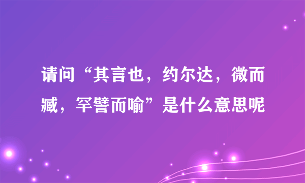 请问“其言也，约尔达，微而臧，罕譬而喻”是什么意思呢