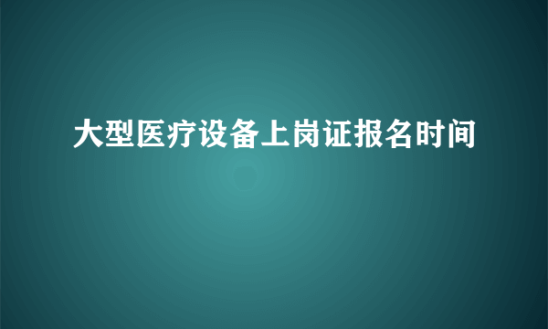 大型医疗设备上岗证报名时间