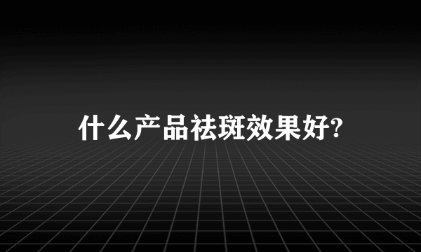 什么产品祛斑效果好?