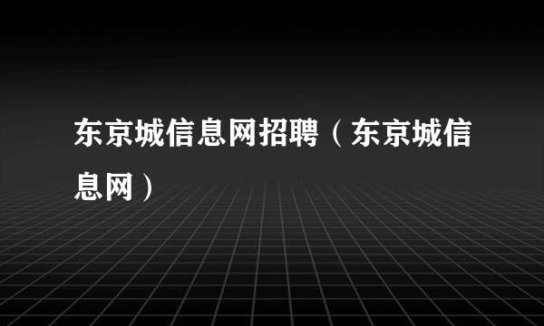 东京城信息网招聘（东京城信息网）