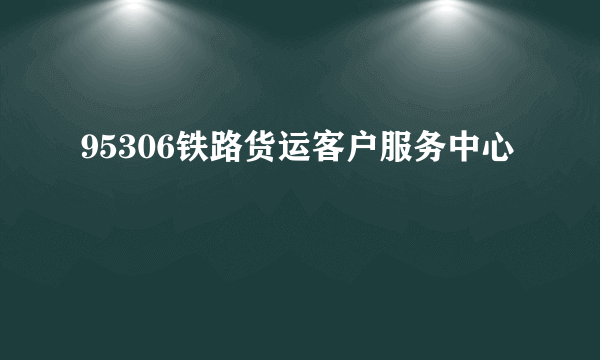 95306铁路货运客户服务中心