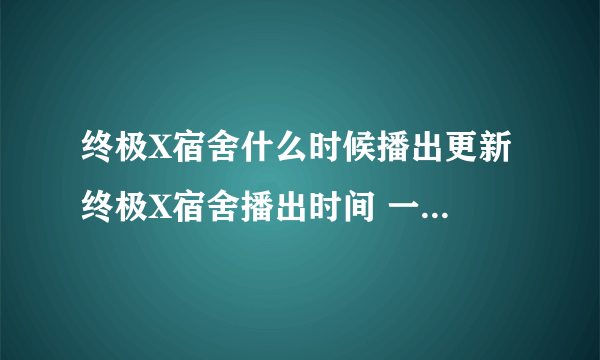 终极X宿舍什么时候播出更新 终极X宿舍播出时间 一共多少集