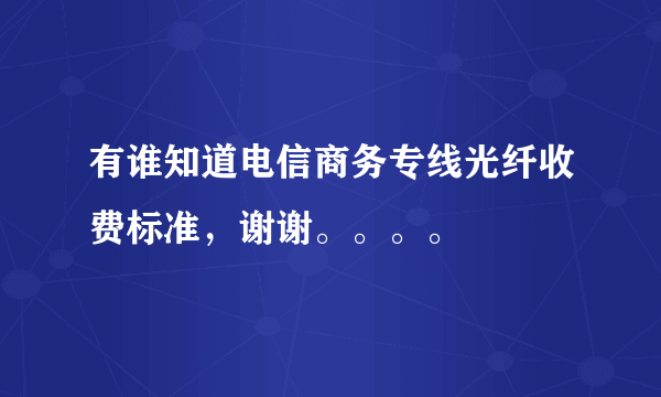 有谁知道电信商务专线光纤收费标准，谢谢。。。。