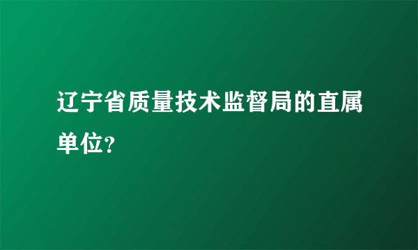 辽宁省质量技术监督局的直属单位？