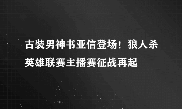 古装男神书亚信登场！狼人杀英雄联赛主播赛征战再起