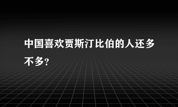 中国喜欢贾斯汀比伯的人还多不多？