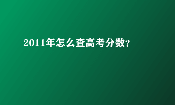 2011年怎么查高考分数？