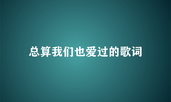 总算我们也爱过的歌词