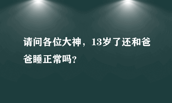 请问各位大神，13岁了还和爸爸睡正常吗？