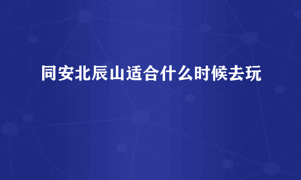 同安北辰山适合什么时候去玩