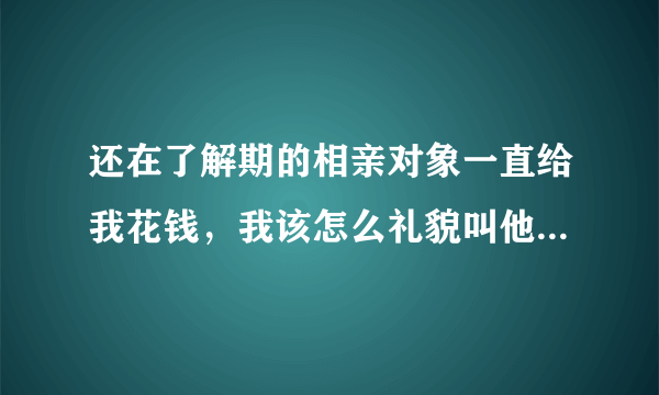 还在了解期的相亲对象一直给我花钱，我该怎么礼貌叫他不要这样做？