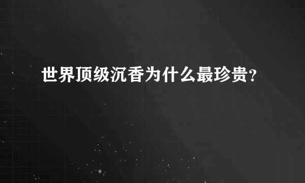 世界顶级沉香为什么最珍贵？