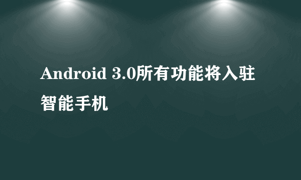 Android 3.0所有功能将入驻智能手机