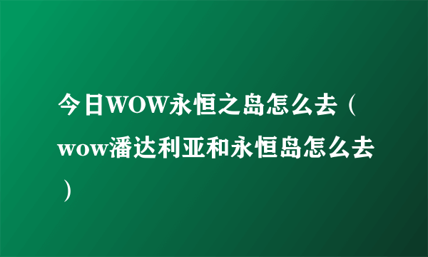 今日WOW永恒之岛怎么去（wow潘达利亚和永恒岛怎么去）