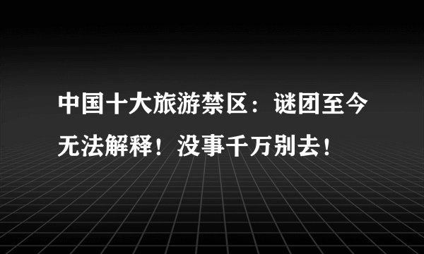 中国十大旅游禁区：谜团至今无法解释！没事千万别去！ 