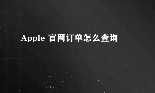 Apple 官网订单怎么查询