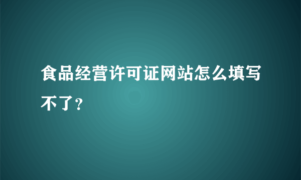 食品经营许可证网站怎么填写不了？