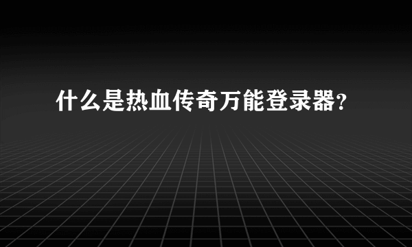 什么是热血传奇万能登录器？