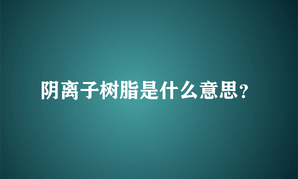 阴离子树脂是什么意思？