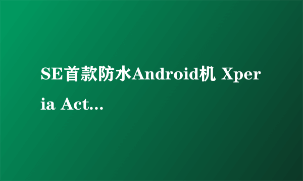 SE首款防水Android机 Xperia Active简评