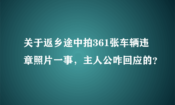 关于返乡途中拍361张车辆违章照片一事，主人公咋回应的？