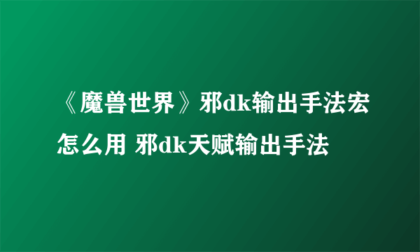 《魔兽世界》邪dk输出手法宏怎么用 邪dk天赋输出手法