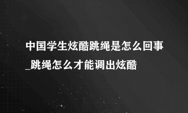 中国学生炫酷跳绳是怎么回事_跳绳怎么才能调出炫酷