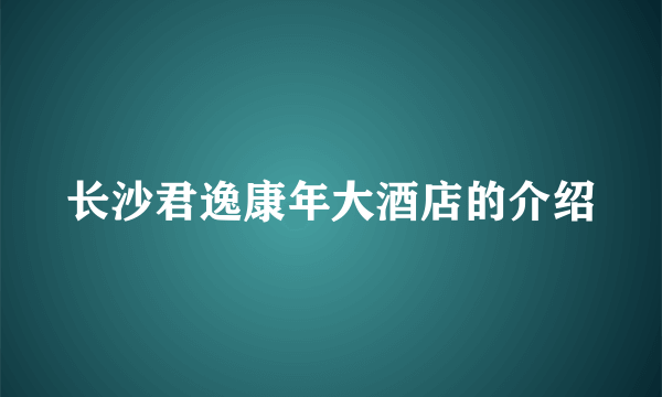 长沙君逸康年大酒店的介绍