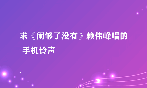 求《闹够了没有》赖伟峰唱的 手机铃声