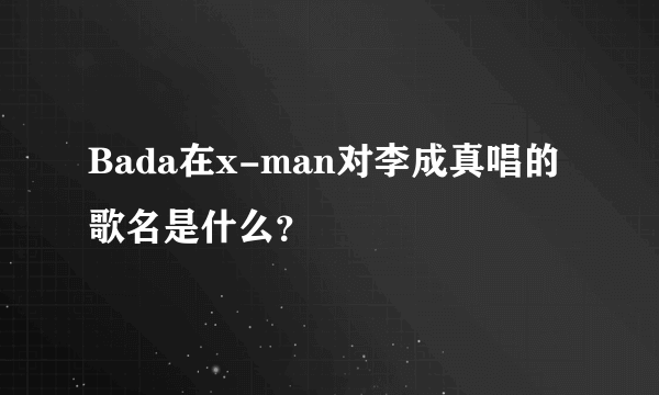 Bada在x-man对李成真唱的歌名是什么？