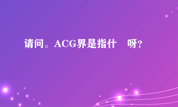 请问。ACG界是指什麼呀？