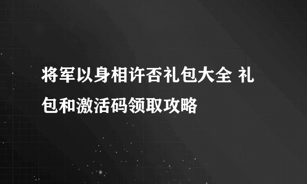 将军以身相许否礼包大全 礼包和激活码领取攻略