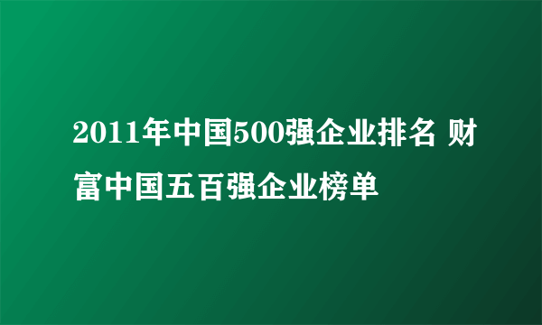 2011年中国500强企业排名 财富中国五百强企业榜单