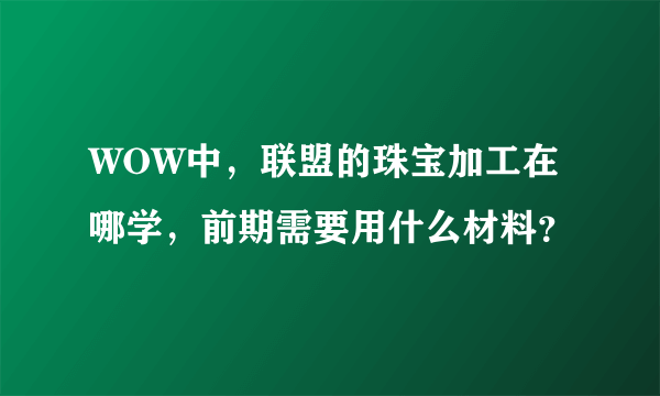 WOW中，联盟的珠宝加工在哪学，前期需要用什么材料？