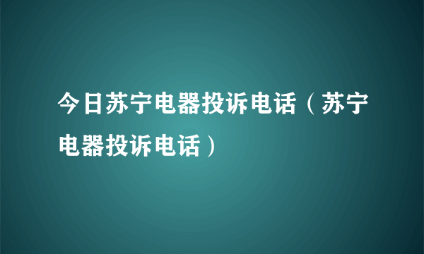 今日苏宁电器投诉电话（苏宁电器投诉电话）