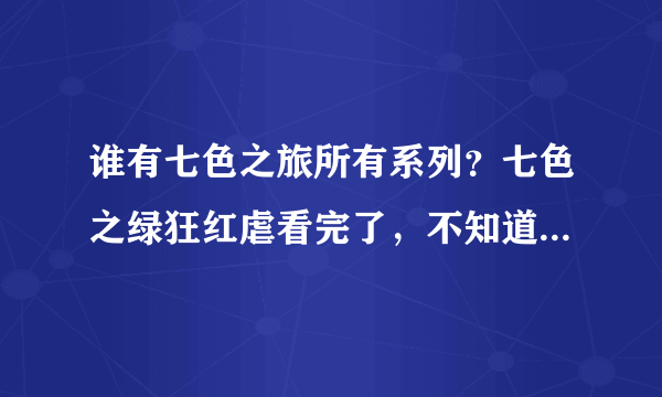 谁有七色之旅所有系列？七色之绿狂红虐看完了，不知道后面的几个系列出来几部？