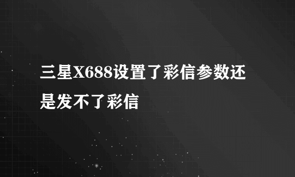 三星X688设置了彩信参数还是发不了彩信