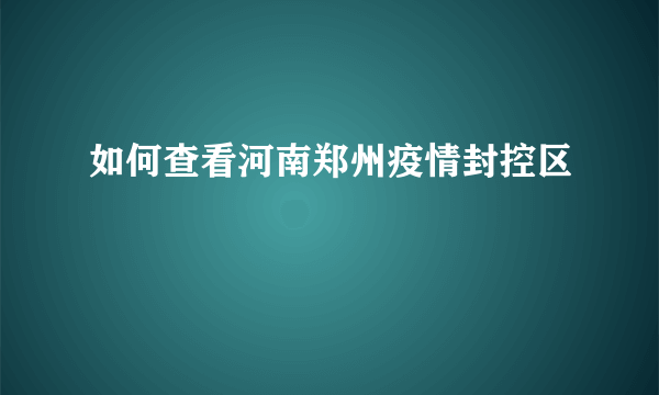 如何查看河南郑州疫情封控区