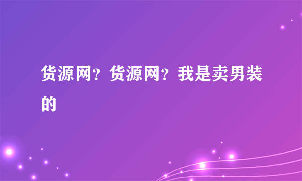 货源网？货源网？我是卖男装的