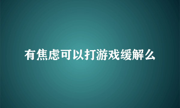 有焦虑可以打游戏缓解么